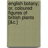 English Botany; Or, Coloured Figures Of British Plants [&C.] door James Sowerby