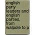 English Party Leaders and English Parties, from Walpole to P