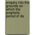 Enquiry Into the Grounds on Which the Prophetic Period of Da