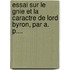 Essai Sur Le Gnie Et La Caractre de Lord Byron, Par A. P....