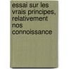 Essai Sur Les Vrais Principes, Relativement Nos Connoissance door Philippe-Louis G. Rard