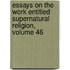 Essays On The Work Entitled Supernatural Religion, Volume 46