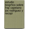 Estudio Biogrfico Sobre Fray Cayetano Jos Rodriguez y Recopi by Josï¿½ Pacï¿½Fico Otero