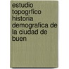 Estudio Topogrfico Historia Demografica de La Ciudad de Buen by Alberto B. Martinez