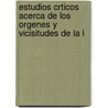 Estudios Crticos Acerca de Los Orgenes y Vicisitudes de La L by Manuel Danvila y. Collado