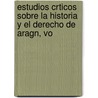 Estudios Crticos Sobre La Historia y El Derecho de Aragn, Vo by Vicente De La Fuente