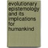 Evolutionary Epistemology And Its Implications For Humankind
