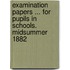 Examination Papers ... for Pupils in Schools. Midsummer 1882