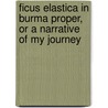 Ficus Elastica in Burma Proper, or a Narrative of My Journey door George W. Strettell