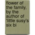 Flower of the Family, by the Author of 'Little Susy's Six Bi