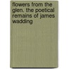 Flowers from the Glen. the Poetical Remains of James Wadding by James Waddington