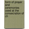 Form of Prayer and Ceremonies Used at the Consecration of Ch by Local Church Of Engla