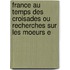France Au Temps Des Croisades Ou Recherches Sur Les Moeurs E