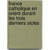 France Catholique En Orient Durant Les Trois Derniers Sicles door Hilaire De Barenton