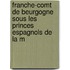 Franche-Comt de Beurgogne Sous Les Princes Espagnols de La M