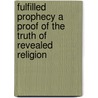 Fulfilled Prophecy A Proof Of The Truth Of Revealed Religion door William Goode