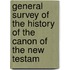 General Survey of the History of the Canon of the New Testam