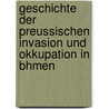 Geschichte Der Preussischen Invasion Und Okkupation in Bhmen door Onbekend