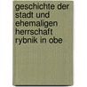 Geschichte Der Stadt Und Ehemaligen Herrschaft Rybnik in Obe by Franz Idzikowski
