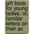 Gift Book for Young Ladies, Or, Familiar Letters on Their Ac