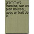 Grammaire Franoise, Sur Un Plan Nouveau, Avec Un Trait de La