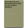 Groomgroove.com Presents Don't Screw Up Your Bride's Wedding by Michael Arnot