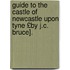 Guide to the Castle of Newcastle Upon Tyne £By J.C. Bruce].