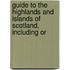 Guide to the Highlands and Islands of Scotland, Including Or
