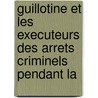 Guillotine Et Les Executeurs Des Arrets Criminels Pendant La by G. Lenotre