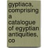Gyptiaca, Comprising a Catalogue of Egyptian Antiquities, Co