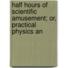 Half Hours of Scientific Amusement; Or, Practical Physics an door Henry Frith