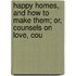 Happy Homes, and How to Make Them; Or, Counsels on Love, Cou
