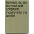 Heaven, Or, an Earnest and Scriptural Inquiry Into the Abode