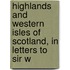 Highlands and Western Isles of Scotland, in Letters to Sir W