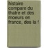Histoire Compare Du Thatre Et Des Moeurs En France, Des La F