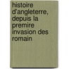 Histoire D'Angleterre, Depuis La Premire Invasion Des Romain by Unknown