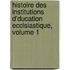 Histoire Des Institutions D'Ducation Ecclsiastique, Volume 1