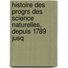 Histoire Des Progrs Des Science Naturelles, Depuis 1789 Jusq by Professor Georges Cuvier