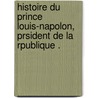 Histoire Du Prince Louis-Napolon, Prsident de La Rpublique . by B. Renault