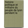 Histoire Politique Et Militaire Du Peuple de Lyon Pendant La by Alphonse Balleydier