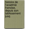 Histoire de L'Acadmie Franoise, Depuis Son Tablissement Jusq by Paul Pellisson-Fontanier