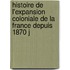 Histoire de L'Expansion Coloniale de La France Depuis 1870 J