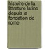 Histoire de La Littrature Latine Depuis La Fondation de Rome