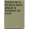 Histoire de La Littrature Latine Depuis La Fondation de Rome door Clovis Lamarre