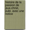 Histoire de La Passion de Jsus-Christ, Publ. Avec Une Notice by Olivier Maillard