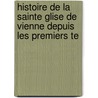 Histoire de La Sainte Glise de Vienne Depuis Les Premiers Te door Franois Znon Collombet