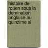 Histoire de Rouen Sous La Domination Anglaise Au Quinzime Si by Pierre Adolphe Chruel