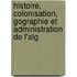 Histoire, Colonisation, Gographie Et Administration de L'Alg