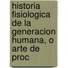 Historia Fisiologica de La Generacion Humana, O Arte de Proc by Jacques-Andr� Millot