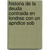 Historia de La Deuda Contraida En Londres Con Un Apndice Sob by Joaqun Demetrio Casass